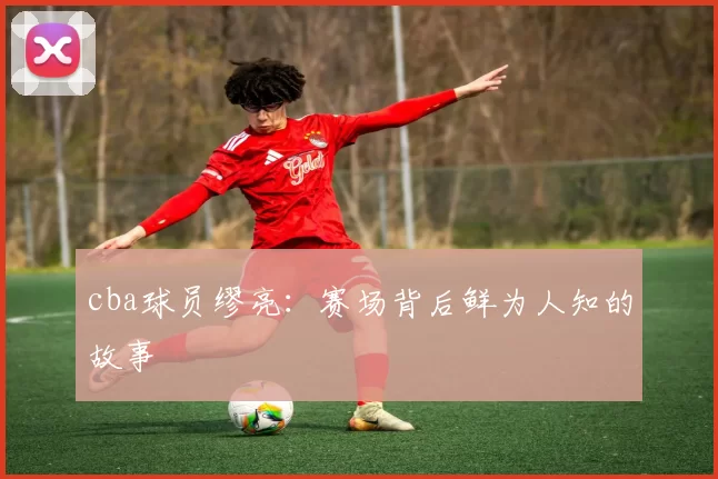 cba球员缪亮：赛场背后鲜为人知的故事