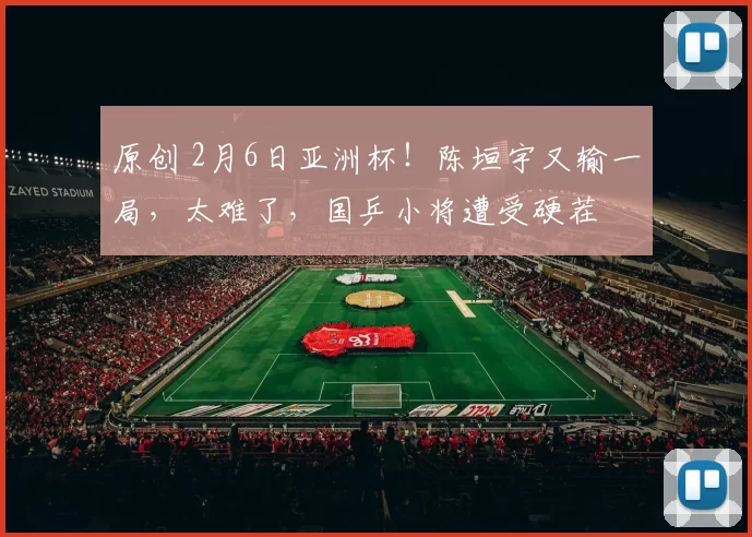 原创 2月6日亚洲杯！陈垣宇又输一局，太难了，国乒小将遭受硬茬