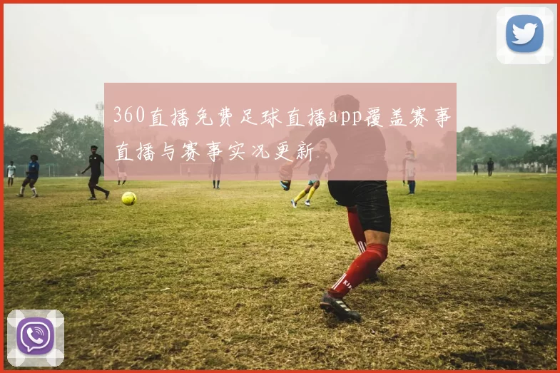 360直播免费足球直播app覆盖赛事直播与赛事实况更新
