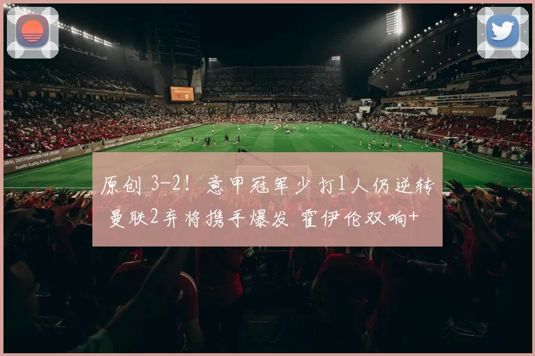 原创 3-2！意甲冠军少打1人仍逆转 曼联2弃将携手爆发 霍伊伦双响+点杀