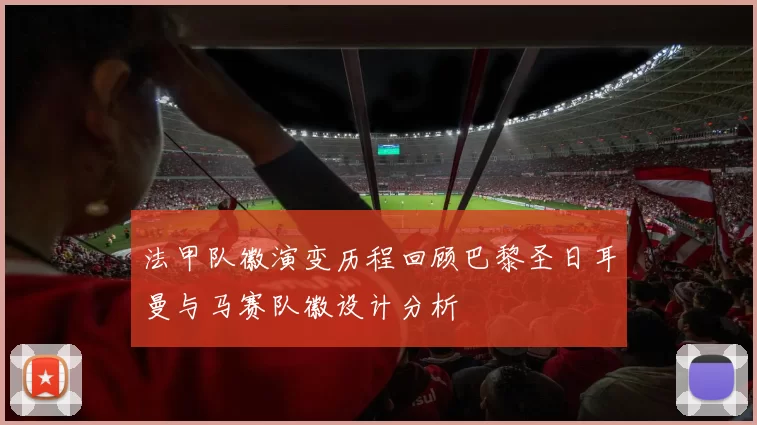 法甲队徽演变历程回顾巴黎圣日耳曼与马赛队徽设计分析