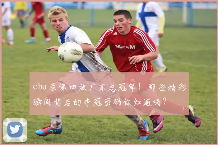 cba录像回放广东总冠军！那些精彩瞬间背后的夺冠密码你知道吗？