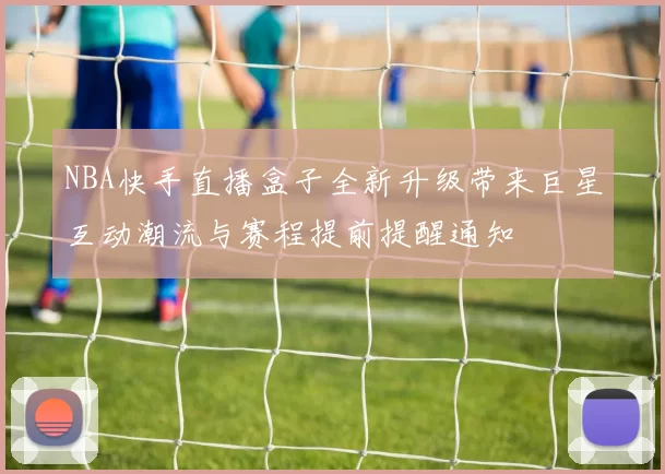 NBA快手直播盒子全新升级带来巨星互动潮流与赛程提前提醒通知