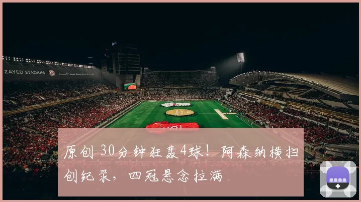 原创 30分钟狂轰4球!阿森纳横扫创纪录,四冠悬念拉满