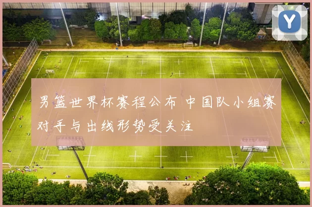 男篮世界杯赛程公布 中国队小组赛对手与出线形势受关注