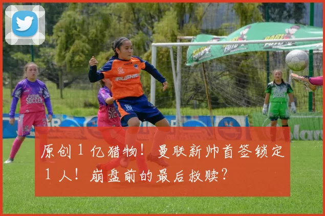 原创 1 亿猎物!曼联新帅首签锁定 1 人!崩盘前的最后救赎?