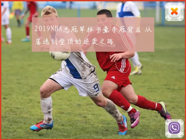 2019NBA总冠军林书豪夺冠背后 从落选到登顶的逆袭之路