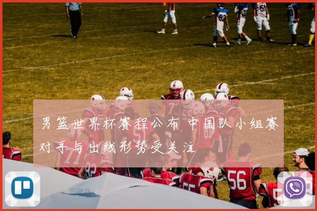 男篮世界杯赛程公布 中国队小组赛对手与出线形势受关注