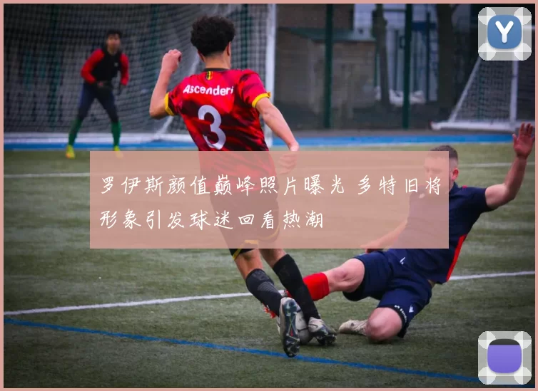 罗伊斯颜值巅峰照片曝光 多特旧将形象引发球迷回看热潮