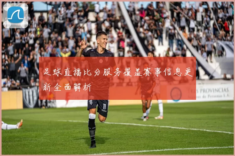 足球直播比分服务覆盖赛事信息更新全面解析