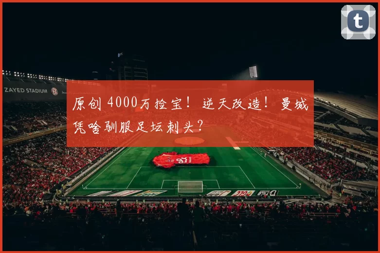 原创 4000万捡宝！逆天改造！曼城凭啥驯服足坛刺头？