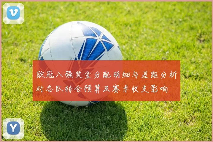 欧冠八强奖金分配明细与差距分析对各队转会预算及赛季收支影响
