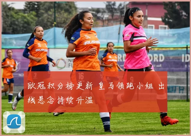 欧冠积分榜更新 皇马领跑小组 出线悬念持续升温