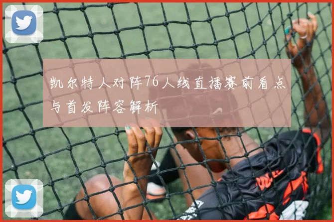 凯尔特人对阵76人线直播赛前看点与首发阵容解析