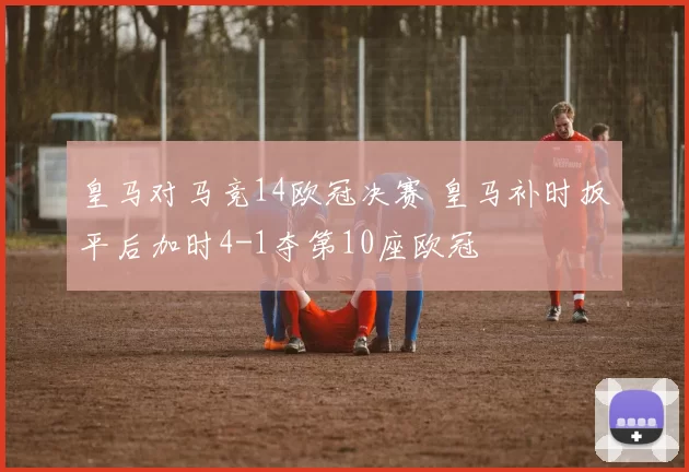 皇马对马竞14欧冠决赛 皇马补时扳平后加时4-1夺第10座欧冠