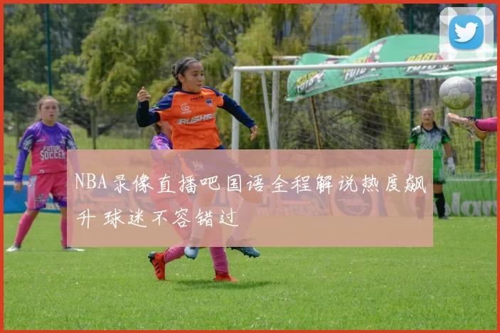 NBA录像直播吧国语全程解说热度飙升 球迷不容错过