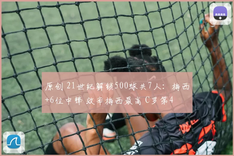 原创 21世纪解锁500球共7人：梅西+6位中锋 效率梅西最高 C罗第4
