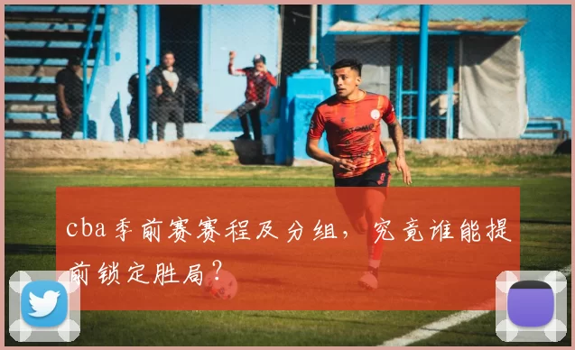 cba季前赛赛程及分组，究竟谁能提前锁定胜局？