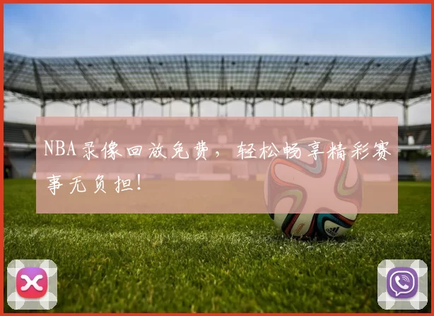 NBA录像回放免费，轻松畅享精彩赛事无负担！