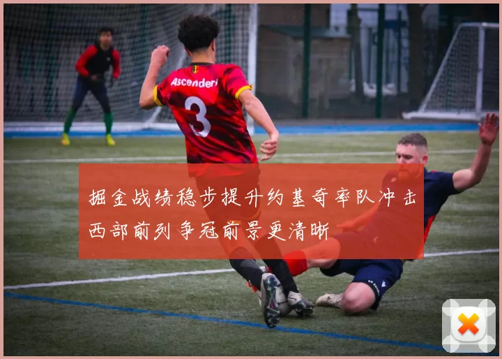 掘金战绩稳步提升约基奇率队冲击西部前列争冠前景更清晰