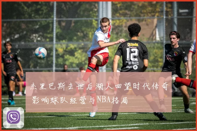 杰里巴斯去世后湖人回望时代传奇 影响球队经营与NBA格局