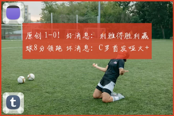 原创 1-0！好消息：利雅得胜利赢球8分领跑 坏消息：C罗首发哑火+低分
