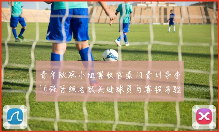 青年欧冠小组赛收官豪门青训争夺16强晋级名额关键球员与赛程考验