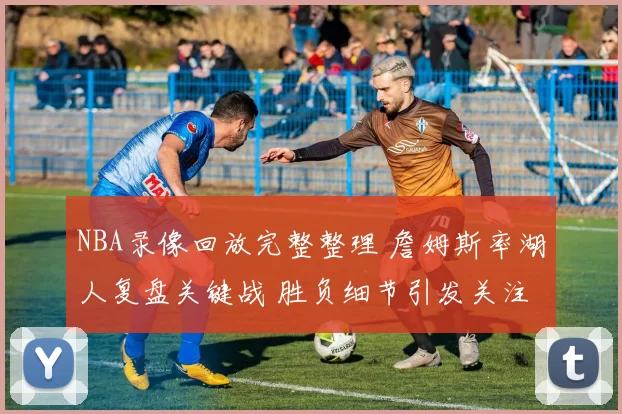 NBA录像回放完整整理 詹姆斯率湖人复盘关键战 胜负细节引发关注