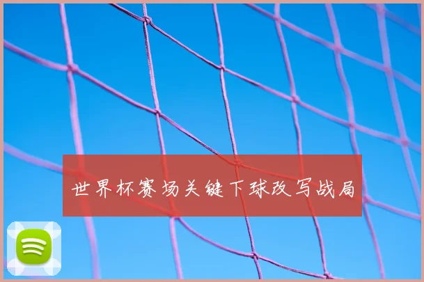 世界杯赛场关键下球改写战局