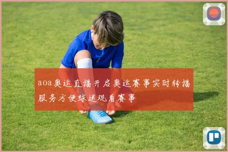 aoa奥运直播开启奥运赛事实时转播服务方便球迷观看赛事