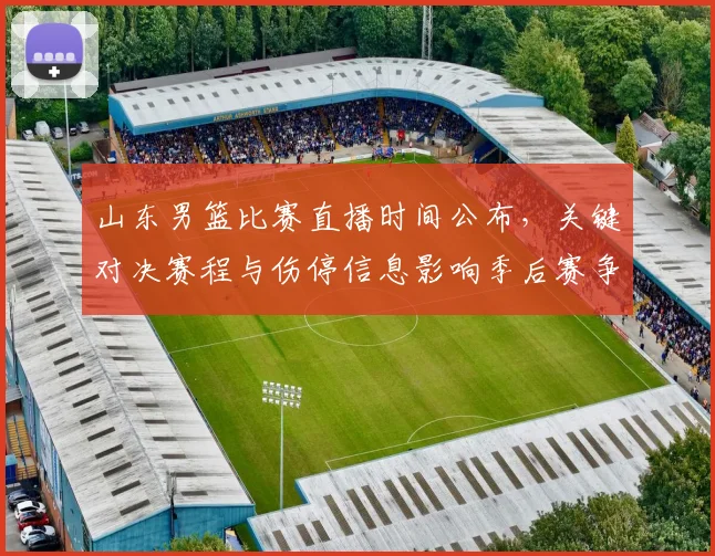 山东男篮比赛直播时间公布，关键对决赛程与伤停信息影响季后赛争夺