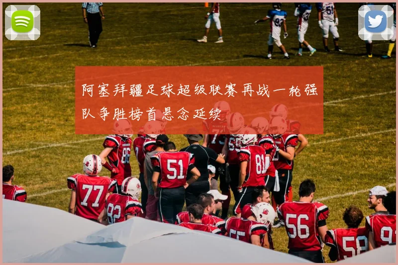 阿塞拜疆足球超级联赛再战一轮强队争胜榜首悬念延续