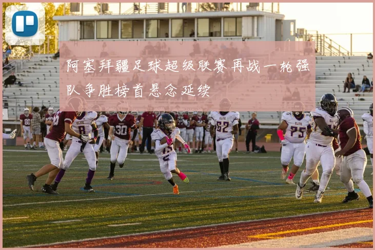 阿塞拜疆足球超级联赛再战一轮强队争胜榜首悬念延续