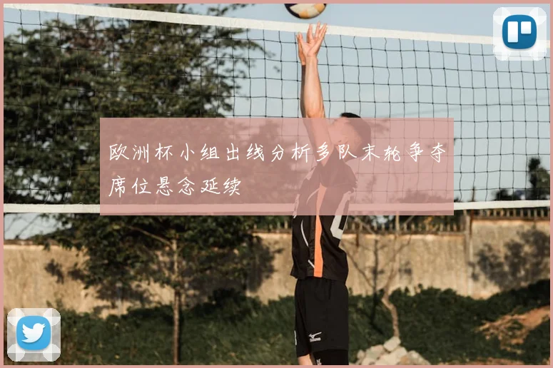 欧洲杯小组出线分析多队末轮争夺席位悬念延续