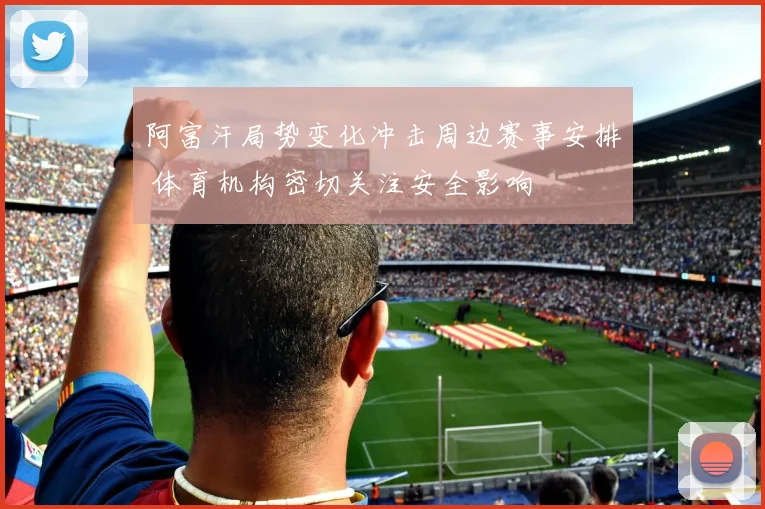 阿富汗局势变化冲击周边赛事安排 体育机构密切关注安全影响