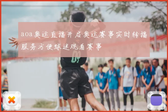 aoa奥运直播开启奥运赛事实时转播服务方便球迷观看赛事