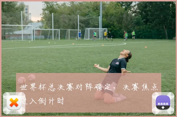 世界杯总决赛对阵确定，决赛焦点进入倒计时
