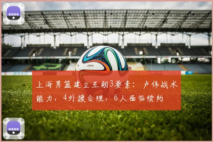 上海男篮建立王朝3要素:卢伟战术能力,4外援合理,6人面临续约