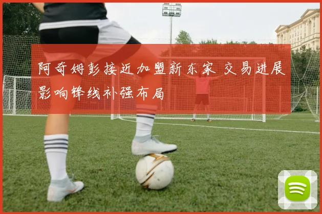 阿奇姆彭接近加盟新东家 交易进展影响锋线补强布局