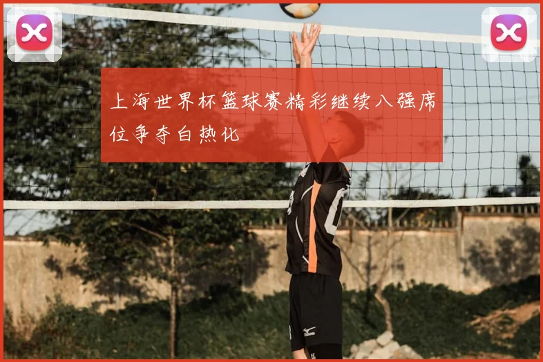 上海世界杯篮球赛精彩继续八强席位争夺白热化