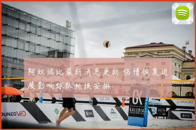 阿奴诺比最新消息更新 伤情恢复进展影响球队轮换安排