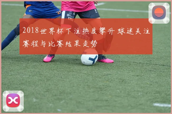 2018世界杯下注热度攀升 球迷关注赛程与比赛结果走势