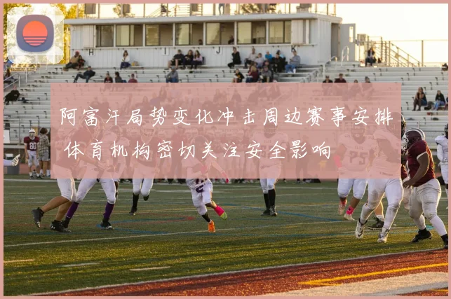 阿富汗局势变化冲击周边赛事安排 体育机构密切关注安全影响