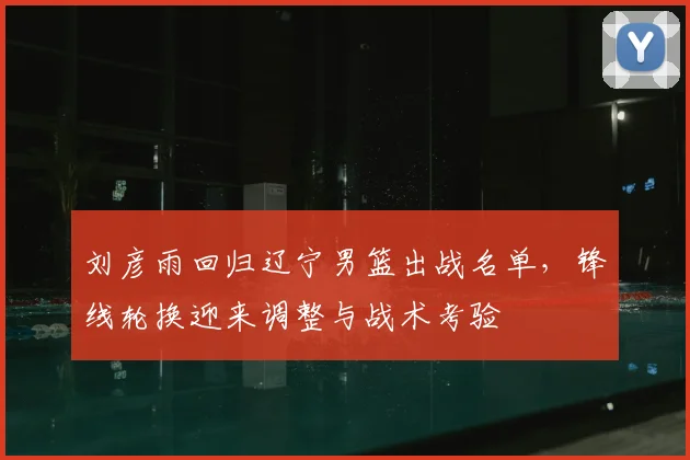 刘彦雨回归辽宁男篮出战名单，锋线轮换迎来调整与战术考验