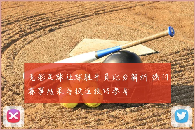 竞彩足球让球胜平负比分解析 热门赛事结果与投注技巧参考