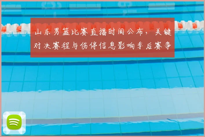 山东男篮比赛直播时间公布，关键对决赛程与伤停信息影响季后赛争夺