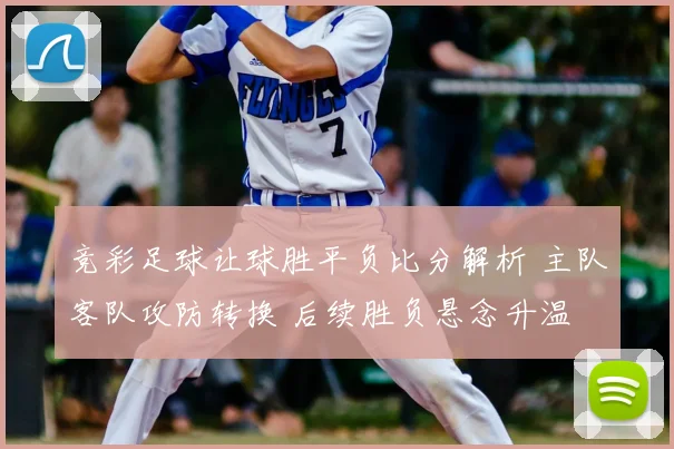 竞彩足球让球胜平负比分解析 主队客队攻防转换 后续胜负悬念升温