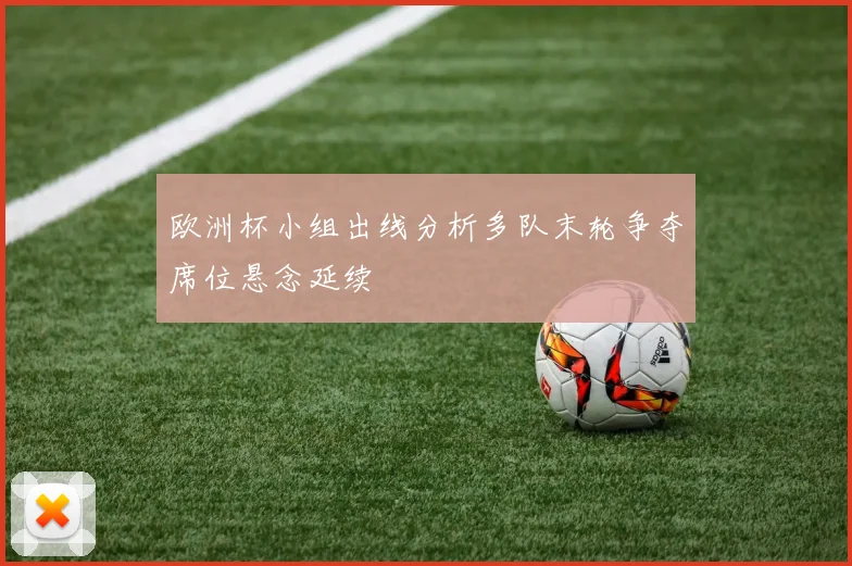 欧洲杯小组出线分析多队末轮争夺席位悬念延续